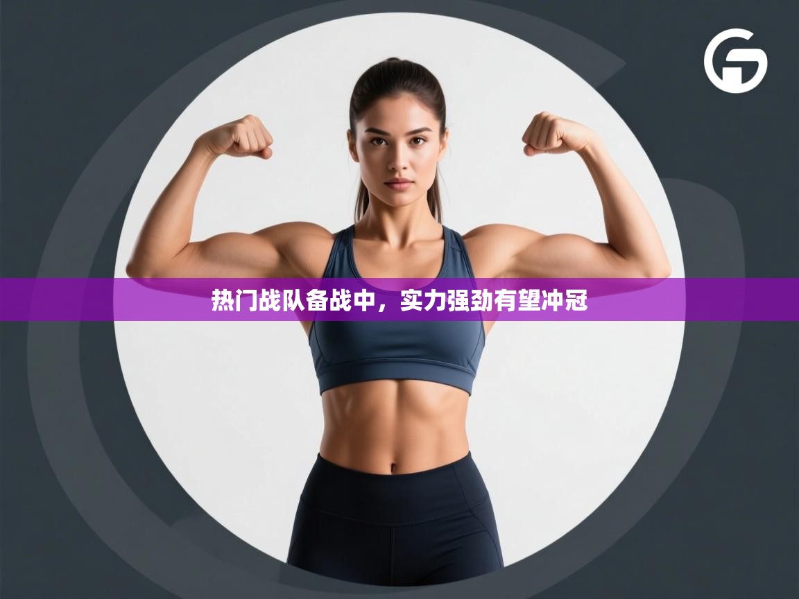 热门战队备战中，实力强劲有望冲冠  第1张